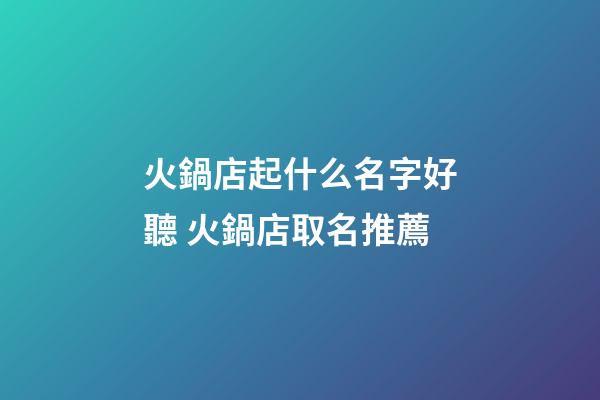 火鍋店起什么名字好聽 火鍋店取名推薦-第1張-店鋪起名-玄機派